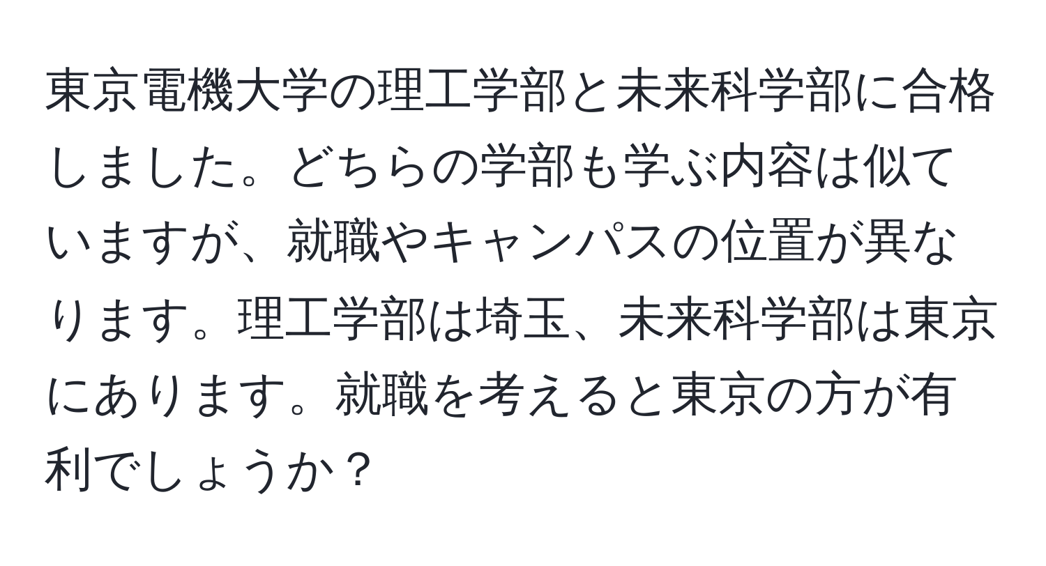 東京電機大学の理工学部と未来科学部に合格しました。どちらの学部も学ぶ内容は似ていますが、就職やキャンパスの位置が異なります。理工学部は埼玉、未来科学部は東京にあります。就職を考えると東京の方が有利でしょうか？