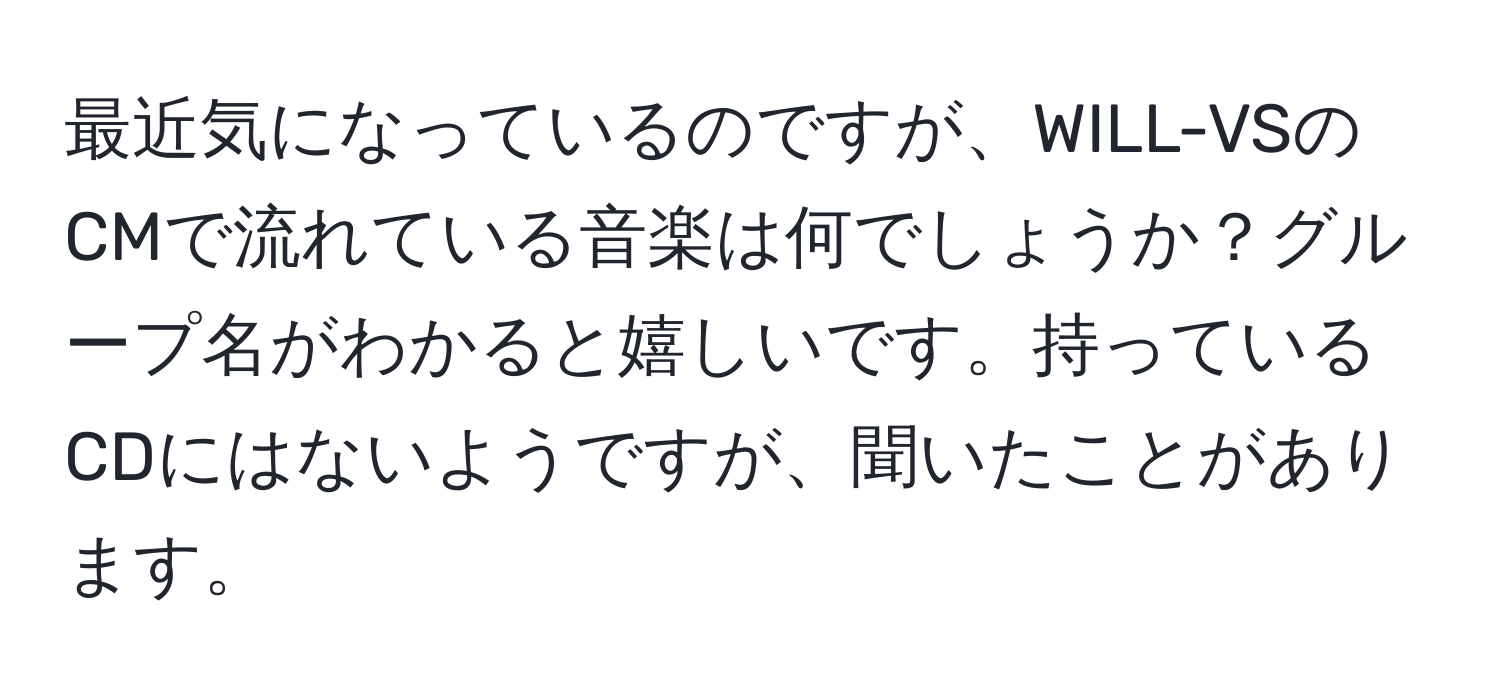 最近気になっているのですが、WILL-VSのCMで流れている音楽は何でしょうか？グループ名がわかると嬉しいです。持っているCDにはないようですが、聞いたことがあります。