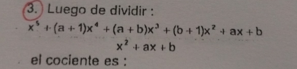 Luego de dividir :
x^5+(a+1)x^4+(a+b)x^3+(b+1)x^2+ax+b
x^2+ax+b
el cociente es :