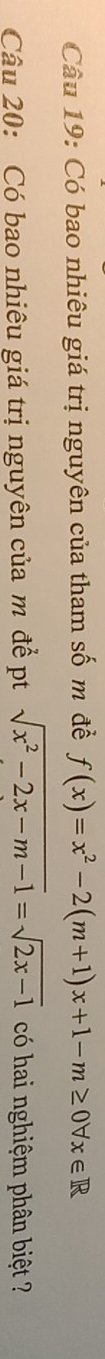 Có bao nhiêu giá trị nguyên của tham số m đề f(x)=x^2-2(m+1)x+1-m≥ 0forall x∈ R
Câu 20: Có bao nhiêu giá trị nguyên của m để pt sqrt(x^2-2x-m-1)=sqrt(2x-1) có hai nghiệm phân biệt ?