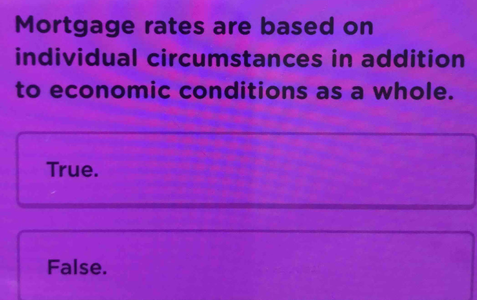 Mortgage rates are based on
individual circumstances in addition
to economic conditions as a whole.
True.
False.