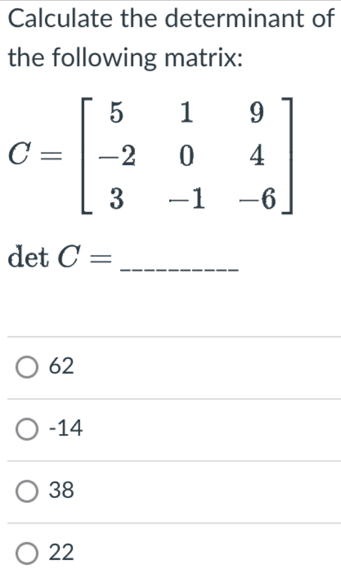 Calculate the determinant of
the following matrix:
C=beginbmatrix 5&1&9 -2&0&4 3&-1&-6endbmatrix
det C= _
62
-14
38
22