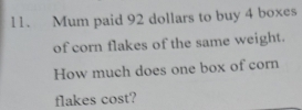 Mum paid 92 dollars to buy 4 boxes 
of corn flakes of the same weight. 
How much does one box of corn 
flakes cost?