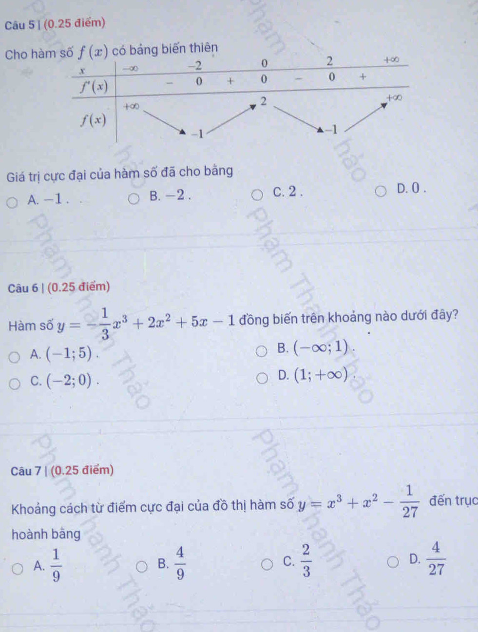 Cho hg biến thiên
Giá trị cực đại của hàm số đã cho bằng
C. 2 .
A. -1 . B. -2 . D. 0 .
Câu 6 | (0.25 điểm)
Hàm số y=- 1/3 x^3+2x^2+5x-1 đồng biến trên khoảng nào dưới đây?
A. (-1;5).
B. (-∈fty ;1).
C. (-2;0).
D. (1;+∈fty )
Câu 7 | (0.25 điểm)
Khoảng cách từ điểm cực đại của đồ thị hàm số y=x^3+x^2- 1/27  đến trục
hoành bằng
A.  1/9  B.  4/9  C.  2/3  D.  4/27 