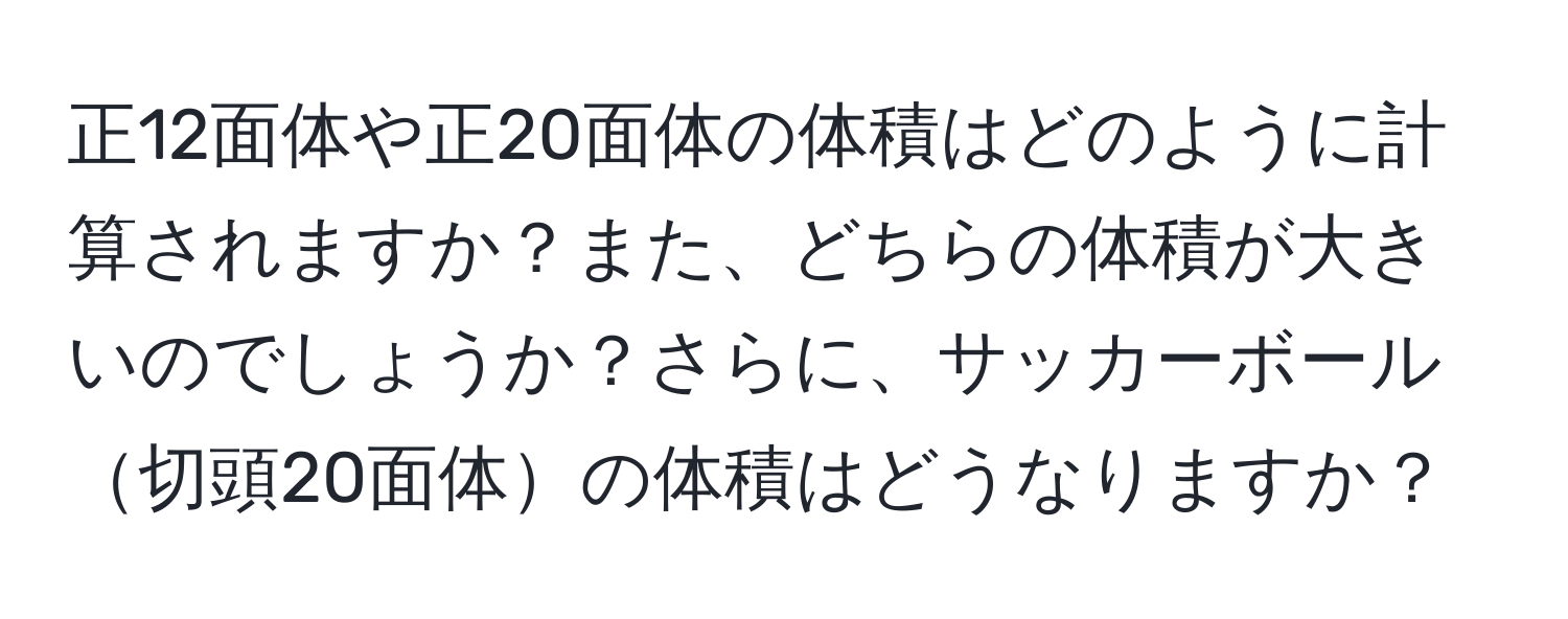 正12面体や正20面体の体積はどのように計算されますか？また、どちらの体積が大きいのでしょうか？さらに、サッカーボール切頭20面体の体積はどうなりますか？