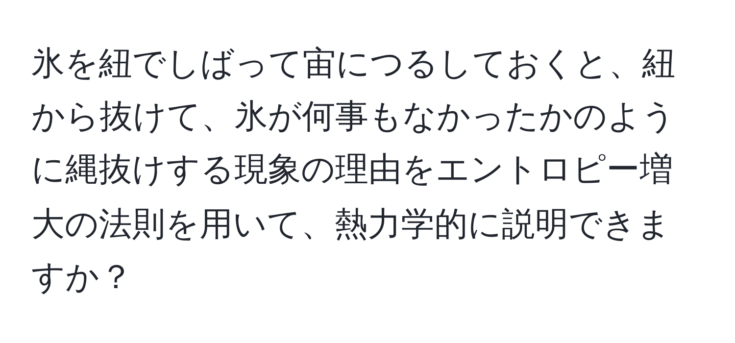 氷を紐でしばって宙につるしておくと、紐から抜けて、氷が何事もなかったかのように縄抜けする現象の理由をエントロピー増大の法則を用いて、熱力学的に説明できますか？