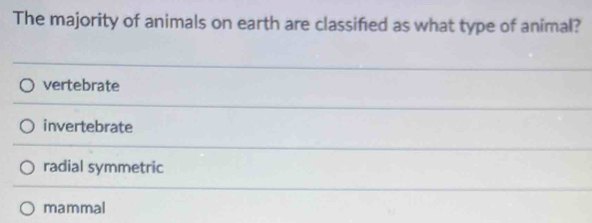 The majority of animals on earth are classified as what type of animal?
vertebrate
invertebrate
radial symmetric
mammal