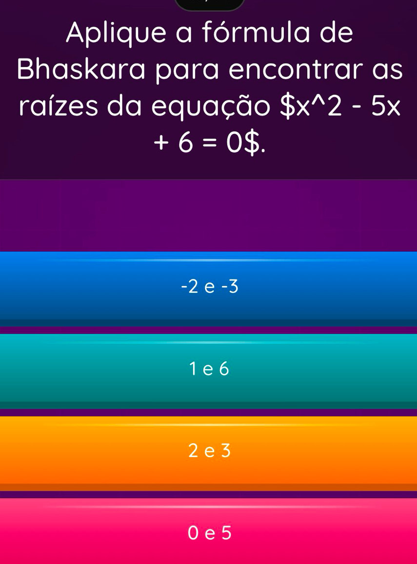 Aplique a fórmula de
Bhaskara para encontrar as
raízes da equação $x^(wedge)2-5x
+6=0$.
-2 e -3
1 e 6
2 e 3
0 e 5