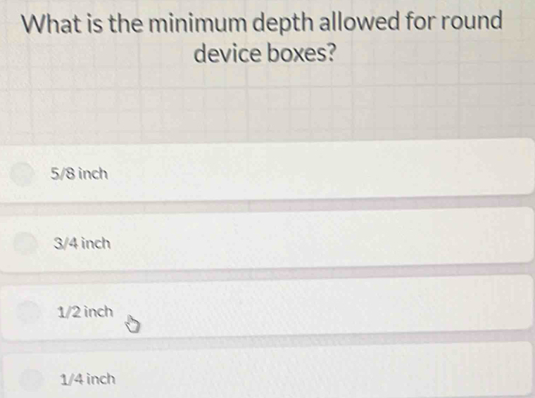 What is the minimum depth allowed for round
device boxes?
5/8 inch
3/4 inch
1/2 inch
1/4 inch