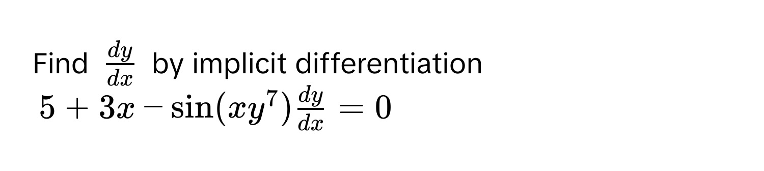 Find $ dy/dx $ by implicit differentiation
$5 + 3x - sin(xy^(7) fracdy)dx = 0$