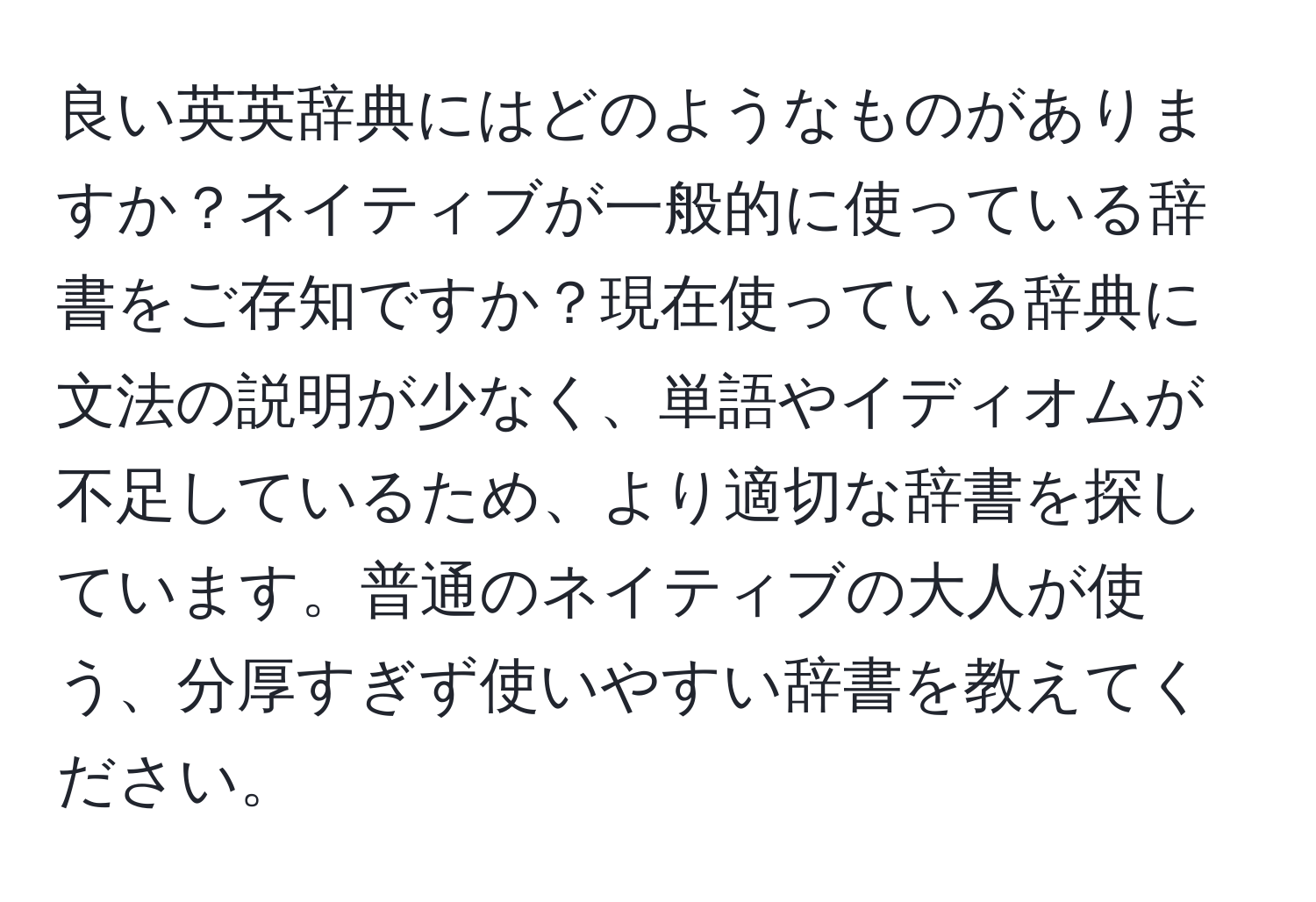 良い英英辞典にはどのようなものがありますか？ネイティブが一般的に使っている辞書をご存知ですか？現在使っている辞典に文法の説明が少なく、単語やイディオムが不足しているため、より適切な辞書を探しています。普通のネイティブの大人が使う、分厚すぎず使いやすい辞書を教えてください。