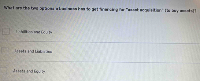 What are the two options a business has to get financing for "asset acquisition" (to buy assets)?
Liabilities and Equity
Assets and Liabilities
Assets and Equity