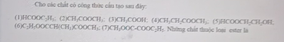 Cho các chất có công thức cấu tạo sau đây: 
(1) HCOOC_2H_5; (2)CH_3COOCH_3 ;(3)CH_3COOH; (4)CH_3CH_2COOCH_3; (5)HCOOCH_2CH_2OH; 
(6) C_2H_5OOCCH(CH_3)COOCH_3 : (7)CH_3OOC-COOC_2H_5.Nhim g chất thuộc loại ester là