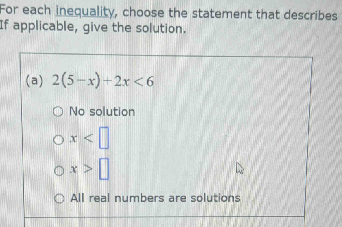 For each inequality, choose the statement that describes
If applicable, give the solution.
(a) 2(5-x)+2x<6</tex>
No solution
x
x>□
All real numbers are solutions