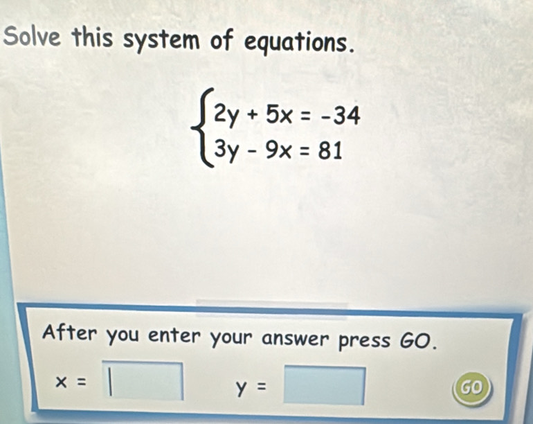 Solve this system of equations.
beginarrayl 2y+5x=-34 3y-9x=81endarray.
After you enter your answer press GO.
x=□ y=□
GO