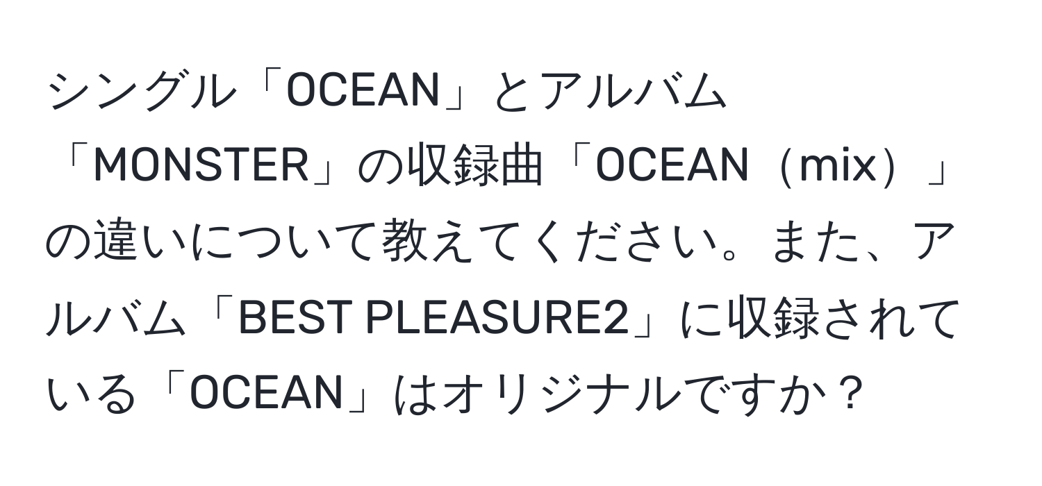 シングル「OCEAN」とアルバム「MONSTER」の収録曲「OCEANmix」の違いについて教えてください。また、アルバム「BEST PLEASURE2」に収録されている「OCEAN」はオリジナルですか？