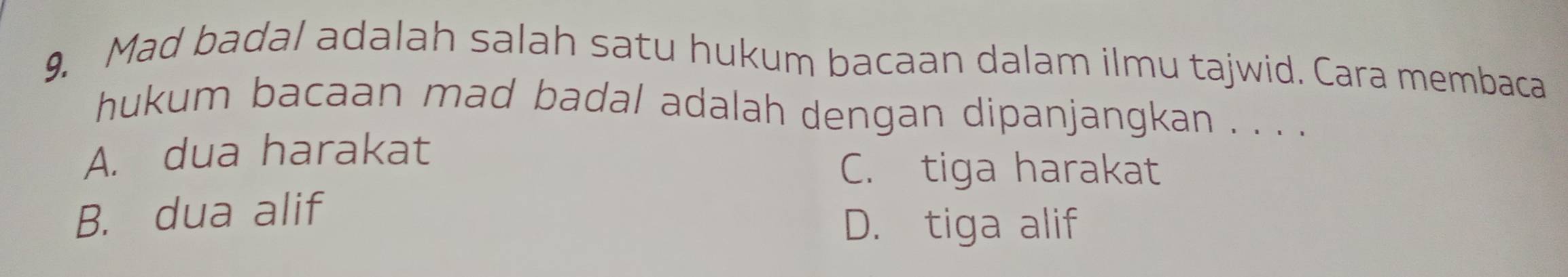 Mad badal adalah salah satu hukum bacaan dalam ilmu tajwid. Cara membaca
hukum bacaan mad badal adalah dengan dipanjangkan . . . .
A. dua harakat
C. tiga harakat
B. dua alif
D. tiga alif