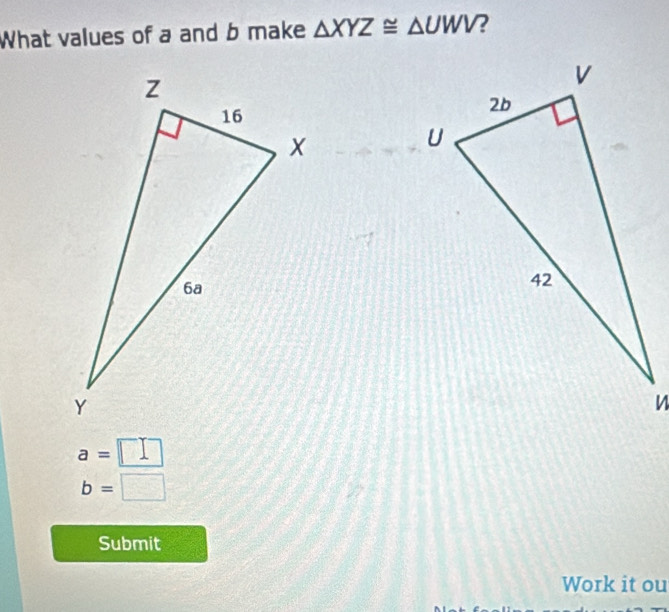 What values of a and b make △ XYZ≌ △ UWV ?
a=□
b=□
Submit
Work it ou