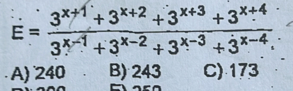 E= (3^(x+1)+3^(x+2)+3^(x+3)+3^(x+4))/3^(x-1)+3^(x-2)+3^(x-3)+3^(x-4). 
A) 240 B) 243 C) 173