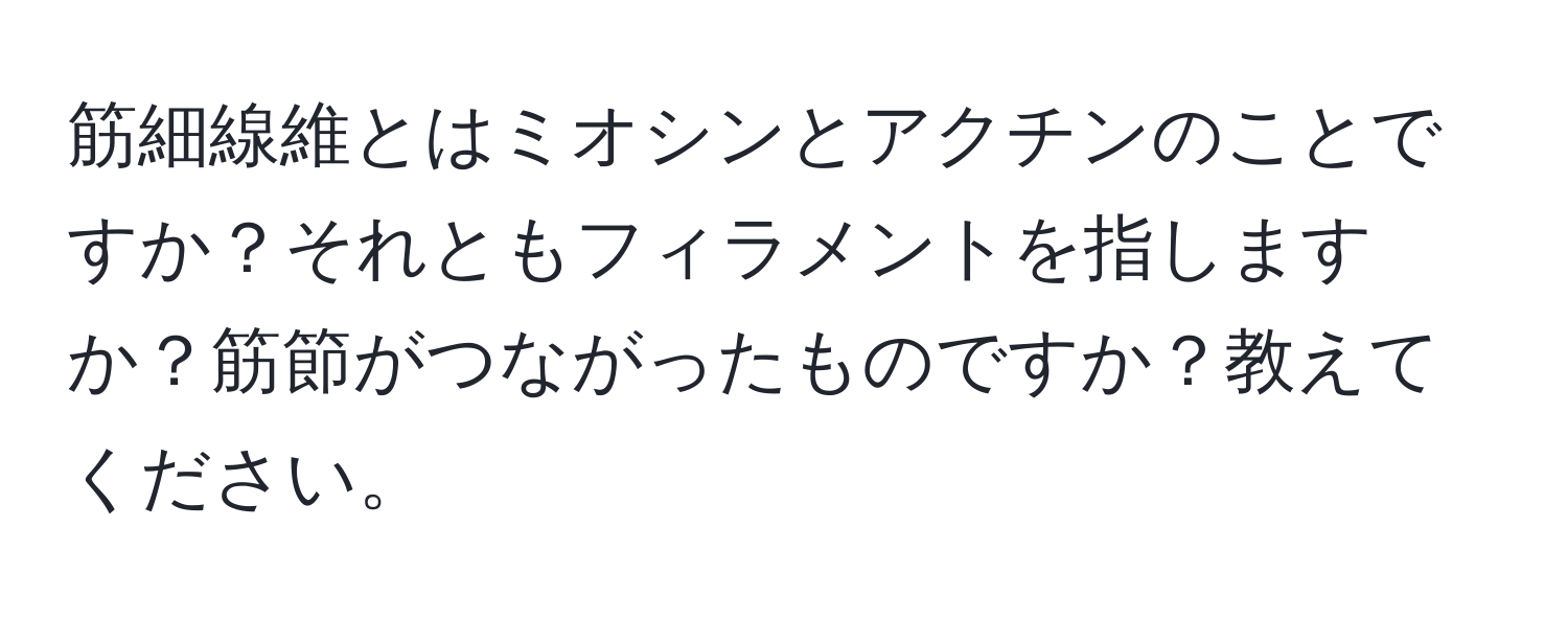 筋細線維とはミオシンとアクチンのことですか？それともフィラメントを指しますか？筋節がつながったものですか？教えてください。