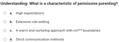 Understanding: What is a characteristic of permissive parenting?
a. High expectations
b. Extensive rule-setting
c. A warm and nurturing approach with mi^*^ boundaries
d. Strict communication methods