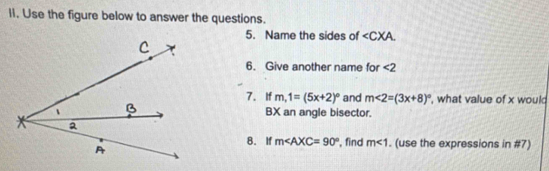 Use the figure below to answer the questions. 
5. Name the sides of ∠ CXA. 
6. Give another name for <2</tex> 
7. If m,1=(5x+2)^circ  and m∠ 2=(3x+8)^circ  , what value of x woul 
BX an angle bisector. 
8. If m∠ AXC=90° , find m<1</tex> . (use the expressions in #7)