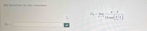 Berechnen Sie den Grenzwert:
G_2=limlimits _xto 1frac x-114cos ( (2^(-1)x)/1x^(-1) ).
G_1=□