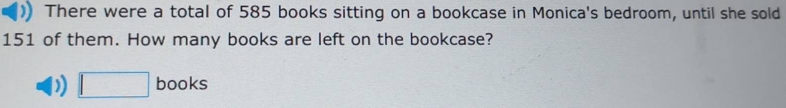 ) There were a total of 585 books sitting on a bookcase in Monica's bedroom, until she sold
151 of them. How many books are left on the bookcase? 
) □ b books