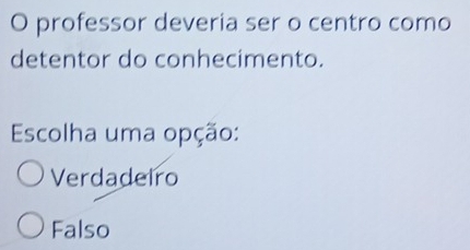 professor deveria ser o centro como
detentor do conhecimento.
Escolha uma opção:
Verdadeiro
Falso