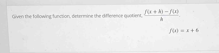 Given the following function, determine the difference quotient,  (f(x+h)-f(x))/h .
f(x)=x+6