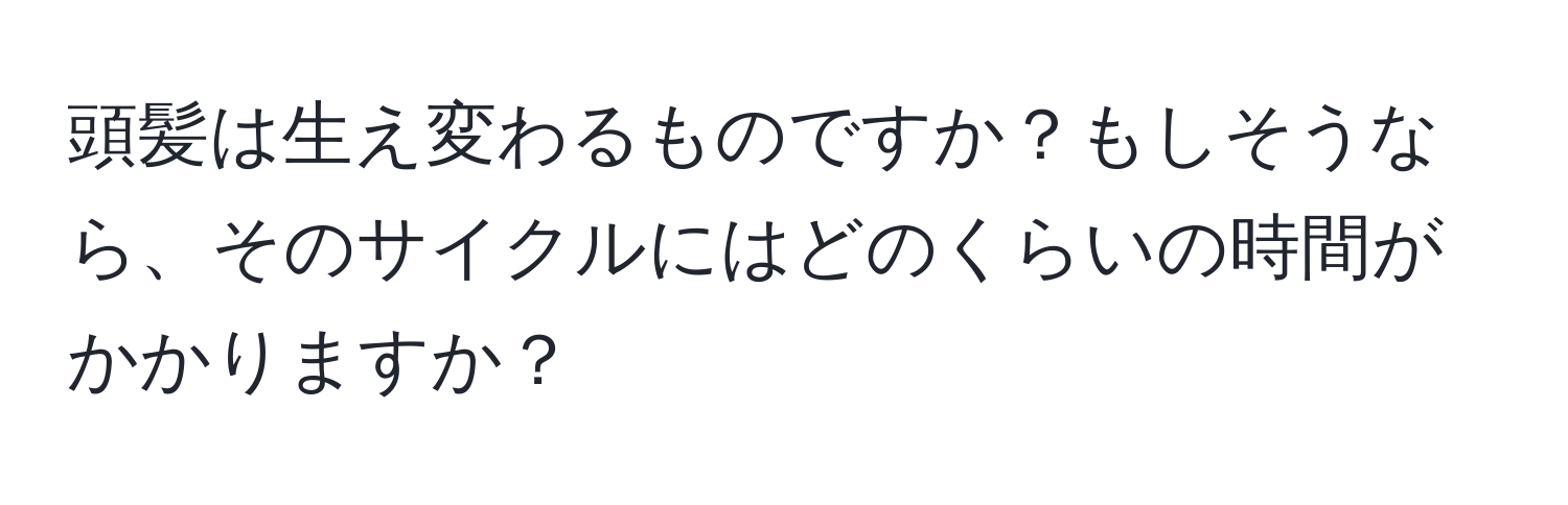 頭髪は生え変わるものですか？もしそうなら、そのサイクルにはどのくらいの時間がかかりますか？