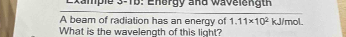 Example 3-1b: Energy and wavelength 
A beam of radiation has an energy of 1.11* 10^2 kJ/mol. 
What is the wavelength of this light?