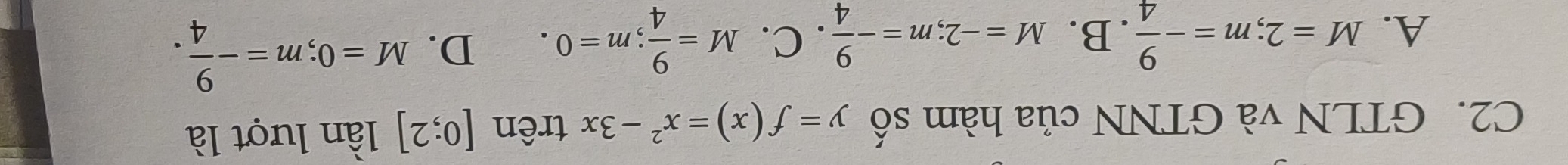 C2. GTLN và GTNN của hàm số y=f(x)=x^2-3x trên [0;2] lần lượt là
A. M=2; m=- 9/4 .B. M=-2; m=- 9/4 .C. M= 9/4 ; m=0. D. M=0; m=- 9/4 .