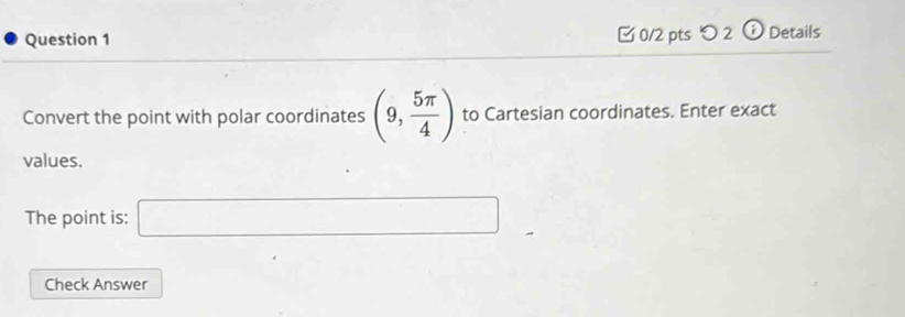 [ 0/2 pts つ 2 ⓘ Details 
Convert the point with polar coordinates (9, 5π /4 ) to Cartesian coordinates. Enter exact 
values. 
The point is: □ 
Check Answer