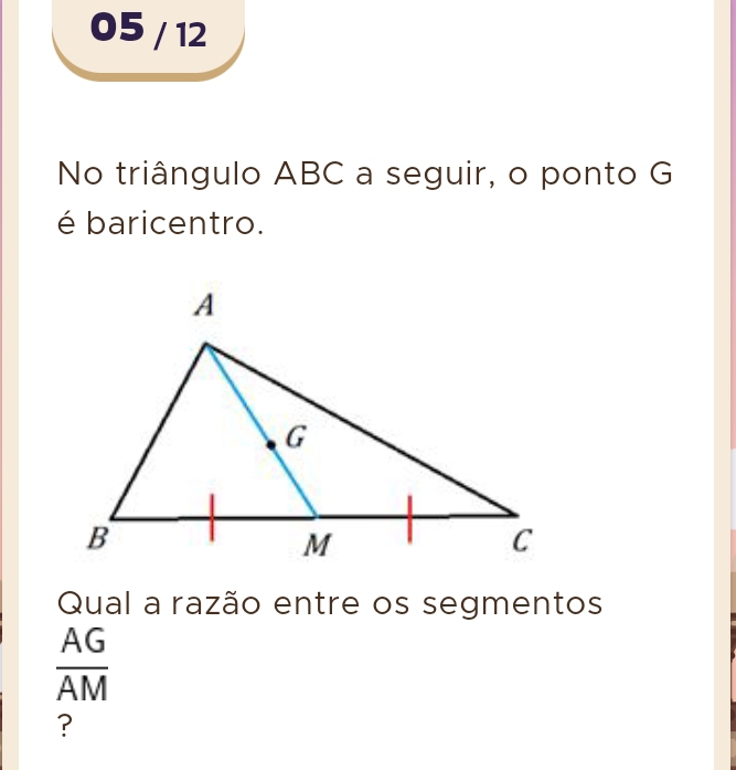 05 / 12 
No triângulo ABC a seguir, o ponto G
é baricentro. 
Qual a razão entre os segmentos
 AG/AM 
?