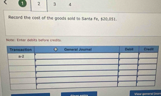 1 2 3 4
Record the cost of the goods sold to Santa Fe, $20,051.
Note: Enter debits before credits.
View general jourr