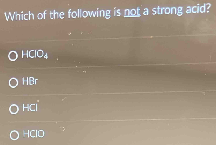 Which of the following is not a strong acid?
HCIO_4
HBr
HCl
HClO