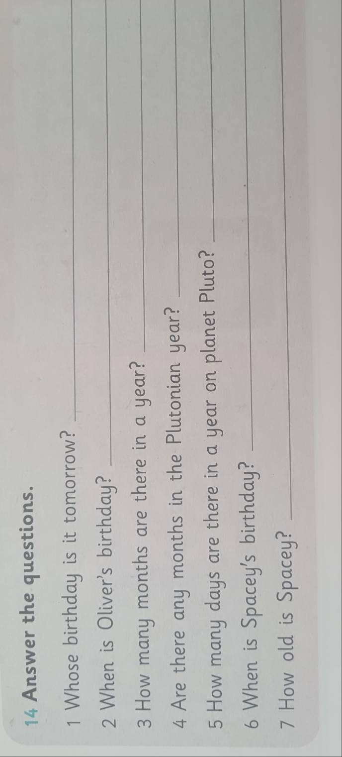 Answer the questions. 
1 Whose birthday is it tomorrow?_ 
2 When is Oliver's birthday?_ 
3 How many months are there in a year?_ 
4 Are there any months in the Plutonian year?_ 
5 How many days are there in a year on planet Pluto?_ 
6 When is Spacey's birthday?_ 
7 How old is Spacey?_