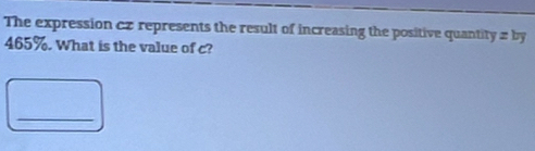 The expression cz represents the result of increasing the positive quantity zby
465%. What is the value of c? 
_