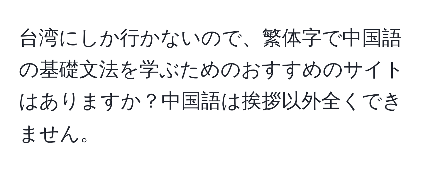 台湾にしか行かないので、繁体字で中国語の基礎文法を学ぶためのおすすめのサイトはありますか？中国語は挨拶以外全くできません。