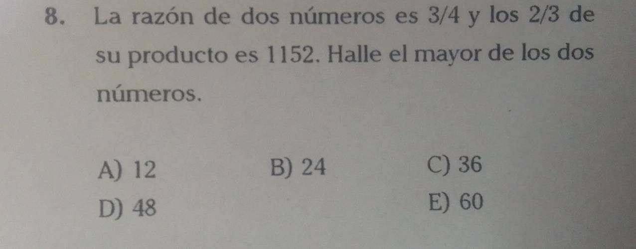 La razón de dos números es 3/4 y los 2/3 de
su producto es 1152. Halle el mayor de los dos
números.
A) 12 B) 24 C) 36
D) 48 E) 60