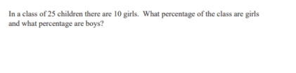 In a class of 25 children there are 10 girls. What percentage of the class are girls 
and what percentage are boys?