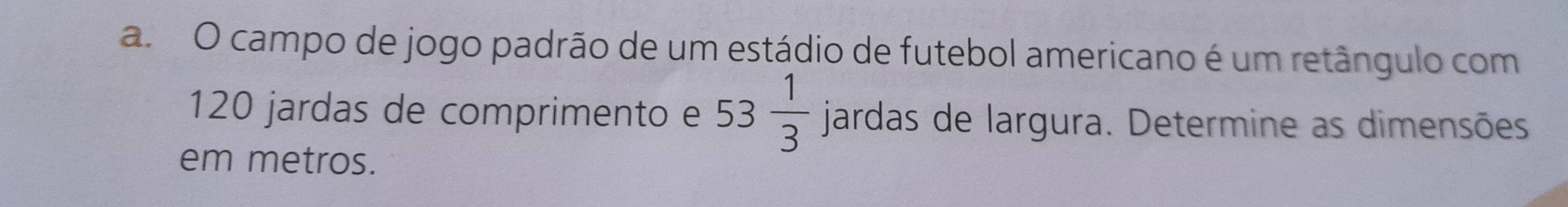 campo de jogo padrão de um estádio de futebol americano é um retângulo com
120 jardas de comprimento e 53 1/3  jardas de largura. Determine as dimensões 
em metros.