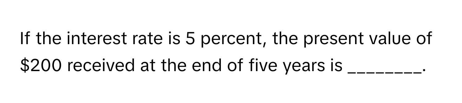 If the interest rate is 5 percent, the present value of $200 received at the end of five years is ________.