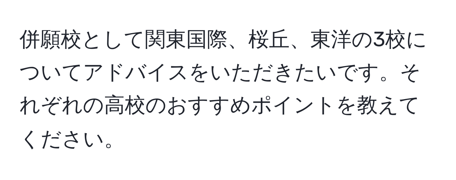 併願校として関東国際、桜丘、東洋の3校についてアドバイスをいただきたいです。それぞれの高校のおすすめポイントを教えてください。