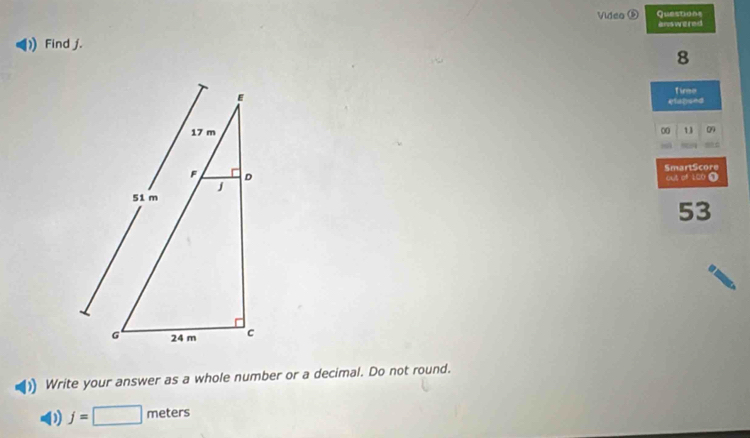 Video ⑤ Questions 
answered 
Find j. 
8 
Tire 
elapeed 
00 13 
SmartScore 
out of 120 0
53
)) Write your answer as a whole number or a decimal. Do not round. 
0 j=□ meters