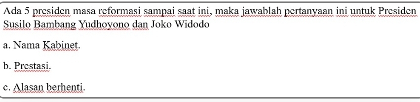 Ada 5 presiden masa reformasi sampai saat ini, maka jawablah pertanyaan ini untuk Presiden
Susilo Bambang Yudhoyono dan Joko Widodo
a. Nama Kabinet.
b. Prestasi.
c. Alasan berhenti.