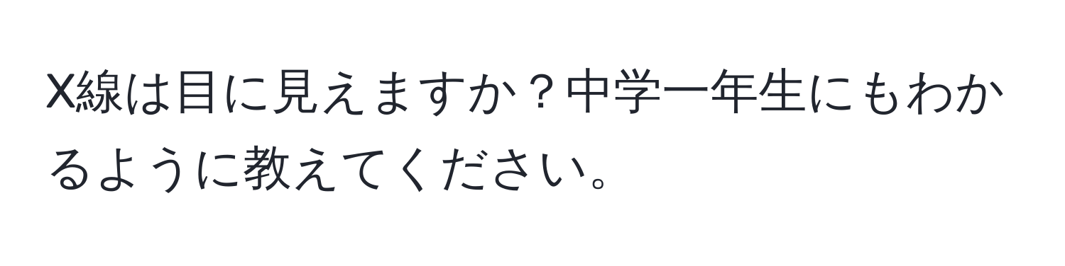 X線は目に見えますか？中学一年生にもわかるように教えてください。