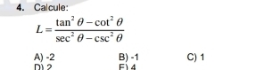 Calcule:
L= (tan^2θ -cot^2θ )/sec^2θ -csc^2θ  
A) -2 B) -1 C) 1
D12 F1 4