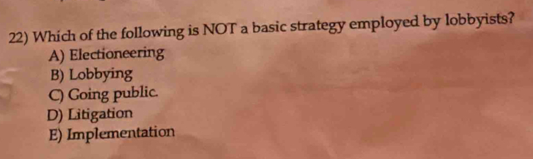 Whích of the following is NOT a basic strategy employed by lobbyists?
A) Electioneering
B) Lobbying
C) Going public.
D) Litigation
E) Implementation